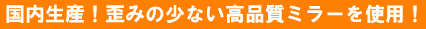 国内生産！歪みの少ない高品質ミラーを使用